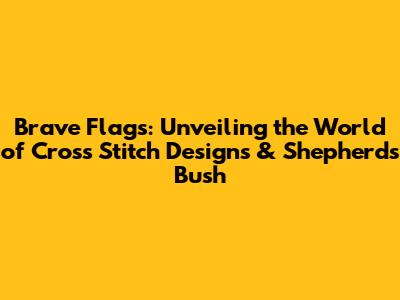 Brave Flags: Unveiling the World of Cross Stitch Designs & Shepherds Bush
