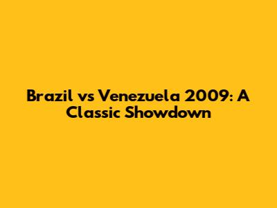 Brazil vs Venezuela 2009: A Classic Showdown