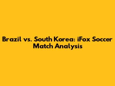 Brazil vs. South Korea: iFox Soccer Match Analysis