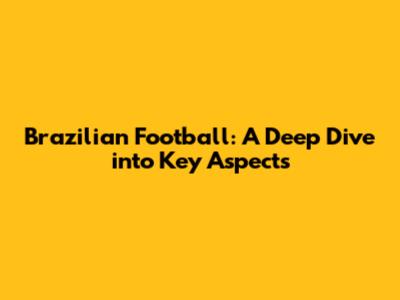 Brazilian Football: A Deep Dive into Key Aspects