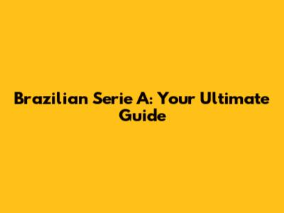 Brazilian Serie A: Your Ultimate Guide