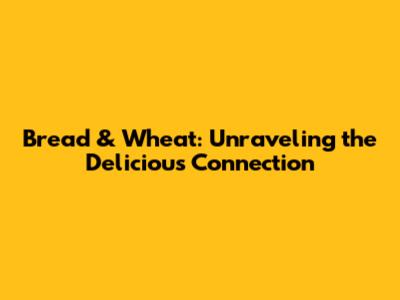 Bread & Wheat: Unraveling the Delicious Connection