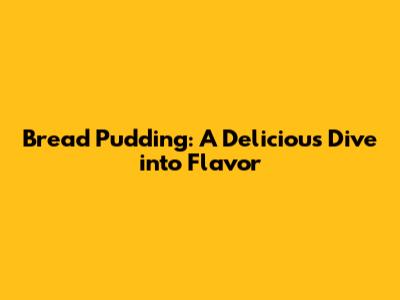 Bread Pudding: A Delicious Dive into Flavor