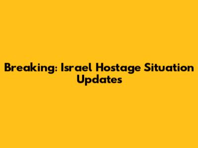 Breaking: Israel Hostage Situation Updates