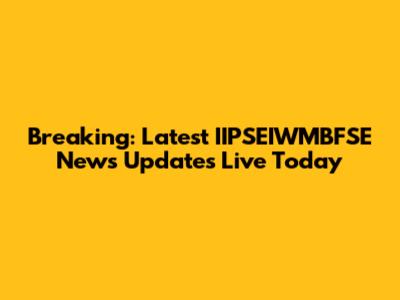 Breaking: Latest IIPSEIWMBFSE News Updates Live Today