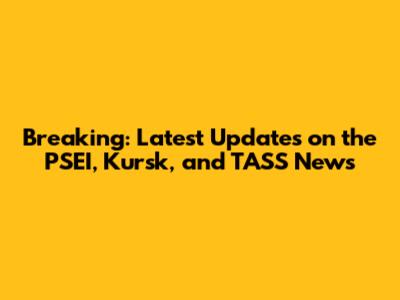 Breaking: Latest Updates on the PSEI, Kursk, and TASS News