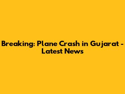 Breaking: Plane Crash in Gujarat - Latest News