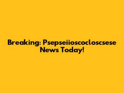 Breaking: Psepseiioscocloscsese News Today!