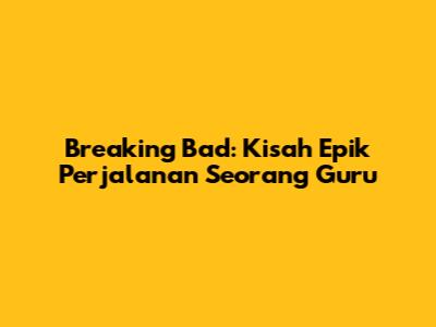 Breaking Bad: Kisah Epik Perjalanan Seorang Guru