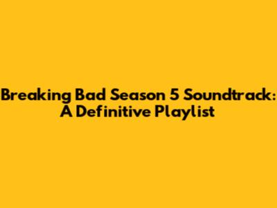Breaking Bad Season 5 Soundtrack: A Definitive Playlist