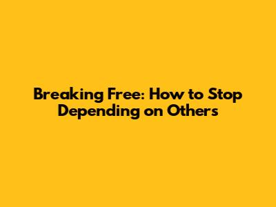 Breaking Free: How to Stop Depending on Others