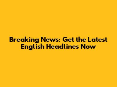 Breaking News: Get the Latest English Headlines Now