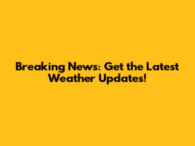Breaking News: Get the Latest Weather Updates!