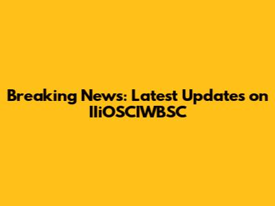 Breaking News: Latest Updates on IIiOSCIWBSC