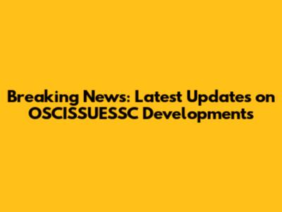 Breaking News: Latest Updates on OSCISSUESSC Developments