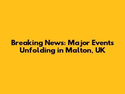 Breaking News: Major Events Unfolding in Malton, UK