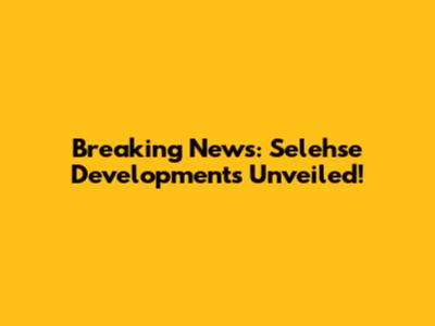 Breaking News: Selehse Developments Unveiled!
