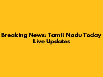 Breaking News: Tamil Nadu Today Live Updates