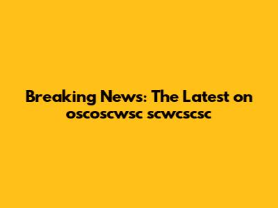 Breaking News: The Latest on oscoscwsc scwcscsc