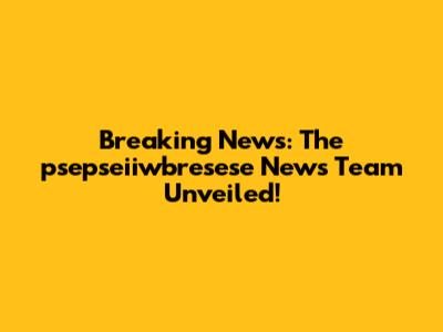 Breaking News: The psepseiiwbresese News Team Unveiled!
