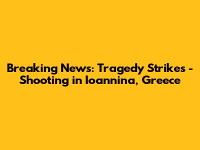 Breaking News: Tragedy Strikes - Shooting in Ioannina, Greece