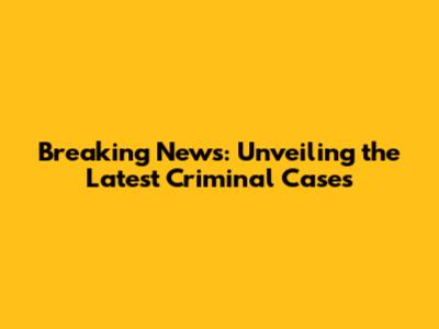 Breaking News: Unveiling the Latest Criminal Cases