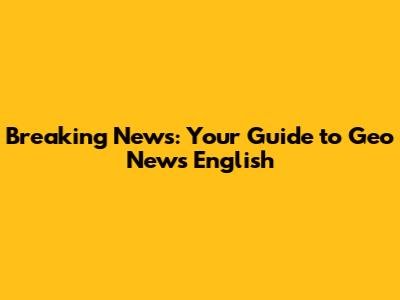 Breaking News: Your Guide to Geo News English