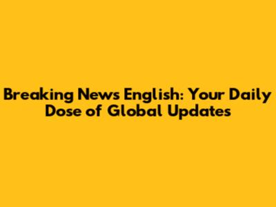 Breaking News English: Your Daily Dose of Global Updates