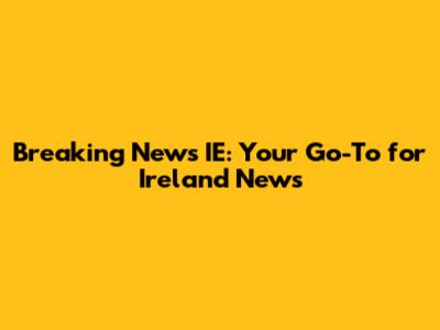 Breaking News IE: Your Go-To for Ireland News