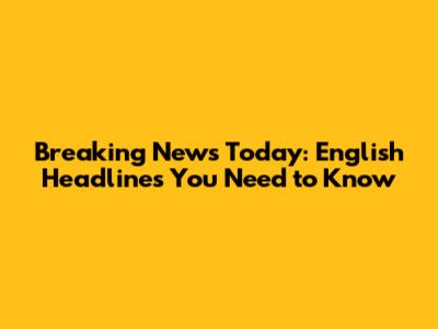 Breaking News Today: English Headlines You Need to Know