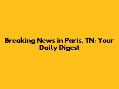 Breaking News in Paris, TN: Your Daily Digest