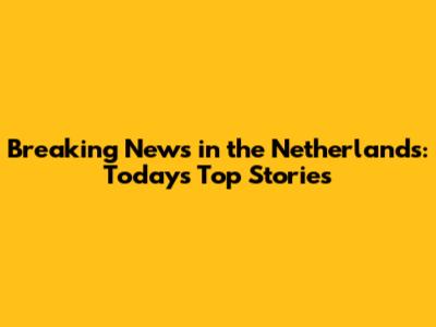 Breaking News in the Netherlands: Today's Top Stories