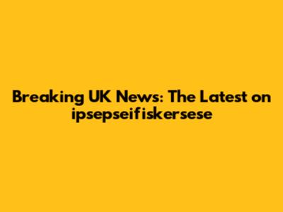 Breaking UK News: The Latest on ipsepseifiskersese