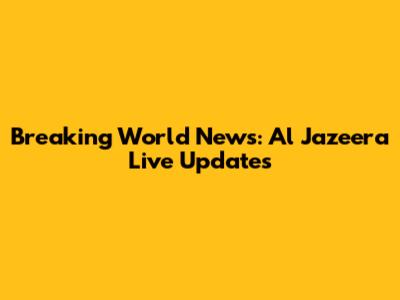 Breaking World News: Al Jazeera Live Updates