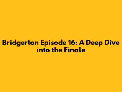 Bridgerton Episode 16: A Deep Dive into the Finale