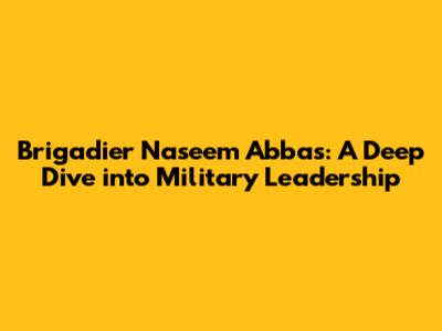 Brigadier Naseem Abbas: A Deep Dive into Military Leadership