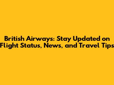 British Airways: Stay Updated on Flight Status, News, and Travel Tips