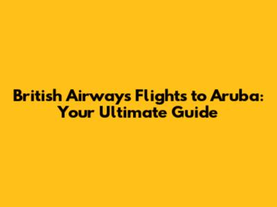 British Airways Flights to Aruba: Your Ultimate Guide