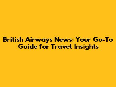 British Airways News: Your Go-To Guide for Travel Insights