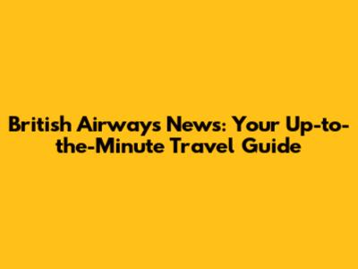 British Airways News: Your Up-to-the-Minute Travel Guide
