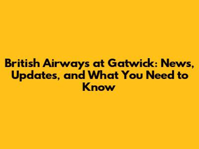 British Airways at Gatwick: News, Updates, and What You Need to Know