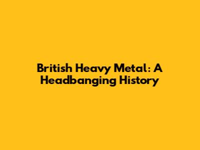 British Heavy Metal: A Headbanging History