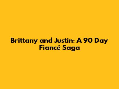 Brittany and Justin: A 90 Day Fiancé Saga