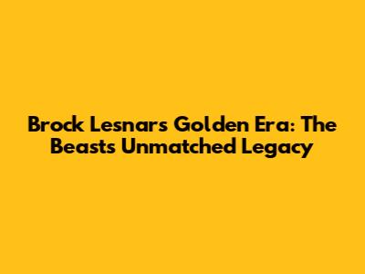 Brock Lesnar's Golden Era: The Beast's Unmatched Legacy