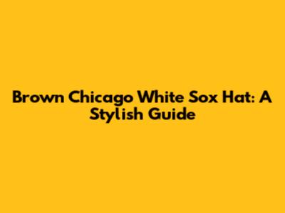 Brown Chicago White Sox Hat: A Stylish Guide
