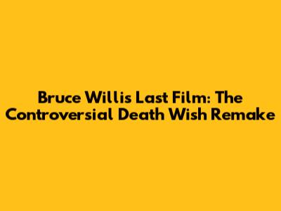 Bruce Willis' Last Film: The Controversial Death Wish Remake