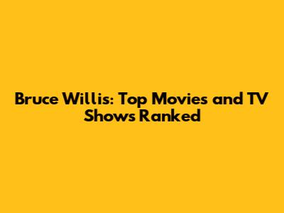 Bruce Willis: Top Movies and TV Shows Ranked