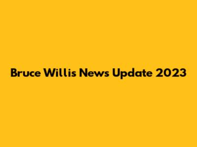 Bruce Willis News Update 2023