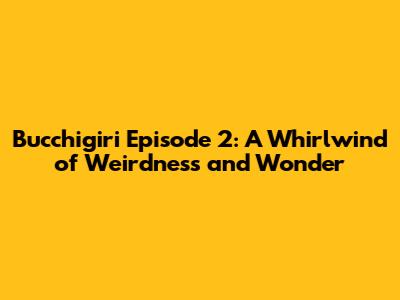 Bucchigiri Episode 2: A Whirlwind of Weirdness and Wonder