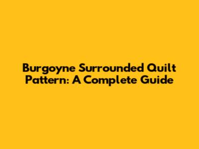 Burgoyne Surrounded Quilt Pattern: A Complete Guide